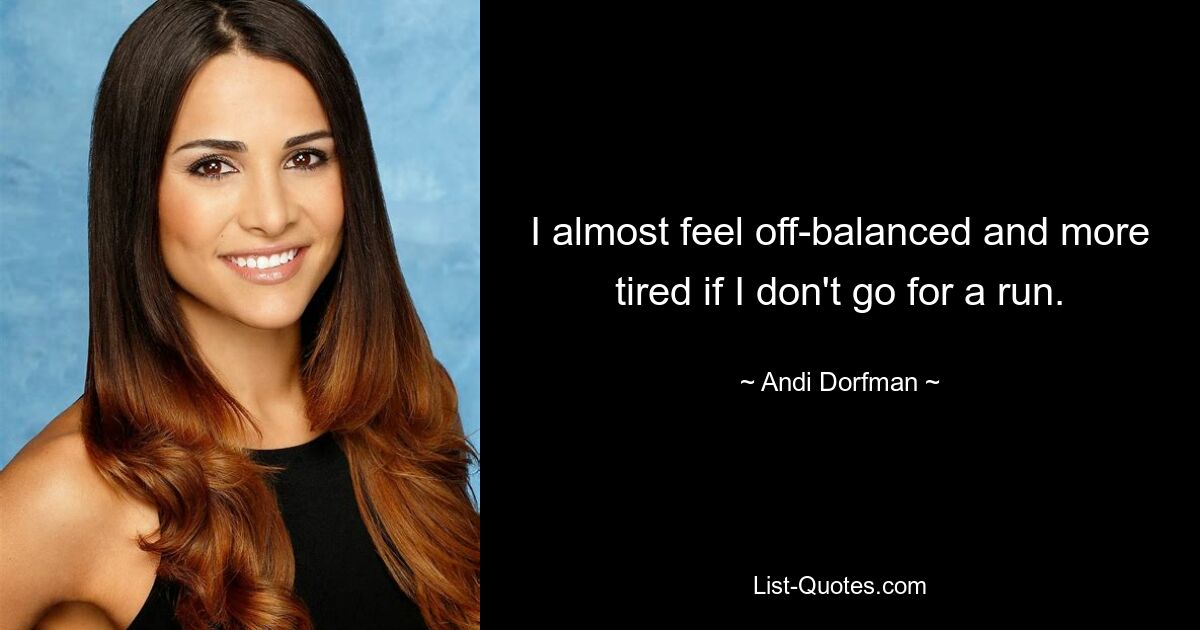 I almost feel off-balanced and more tired if I don't go for a run. — © Andi Dorfman