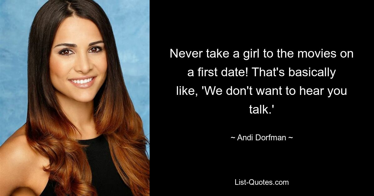 Never take a girl to the movies on a first date! That's basically like, 'We don't want to hear you talk.' — © Andi Dorfman