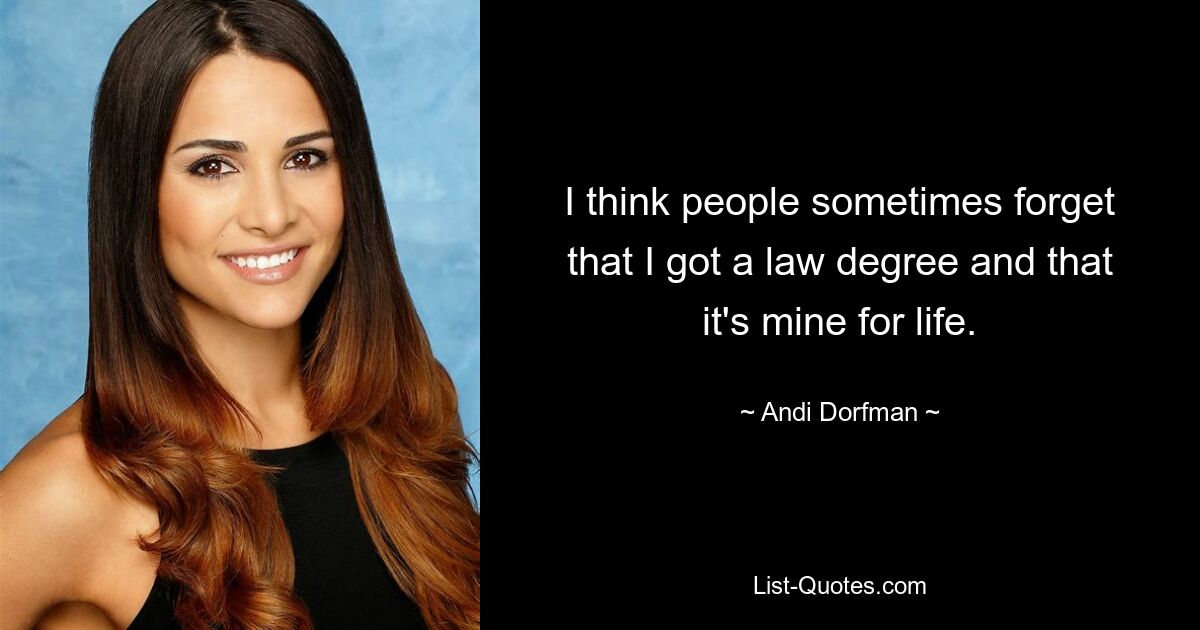 I think people sometimes forget that I got a law degree and that it's mine for life. — © Andi Dorfman