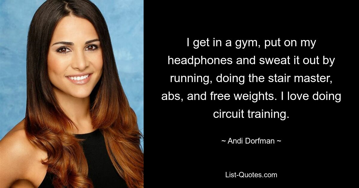 I get in a gym, put on my headphones and sweat it out by running, doing the stair master, abs, and free weights. I love doing circuit training. — © Andi Dorfman