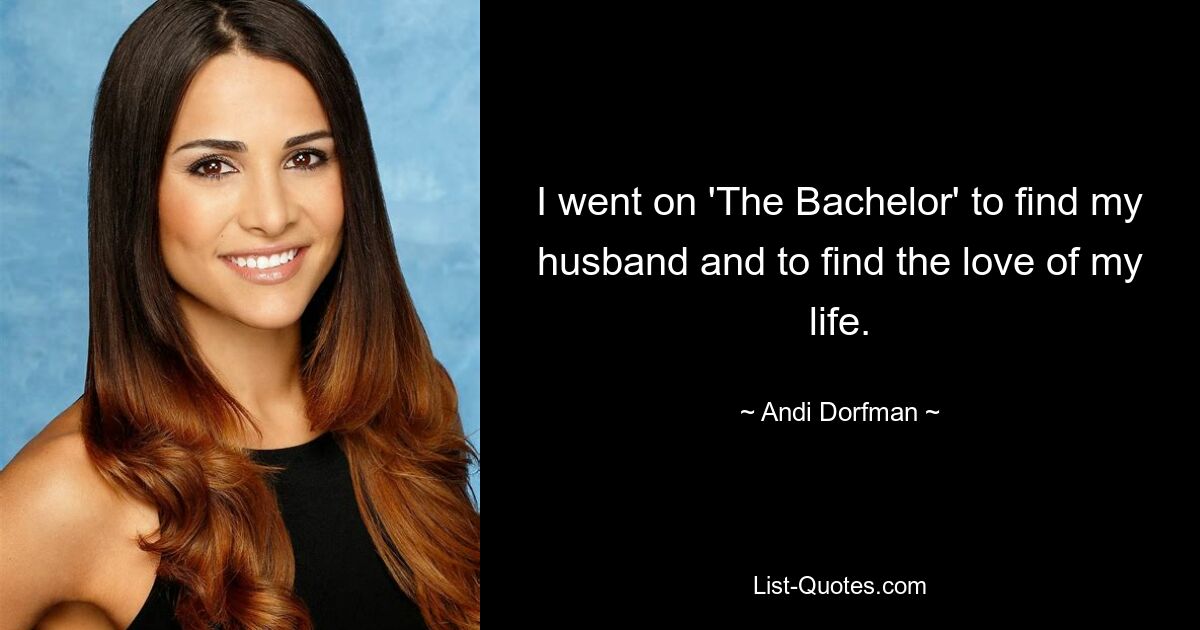 I went on 'The Bachelor' to find my husband and to find the love of my life. — © Andi Dorfman