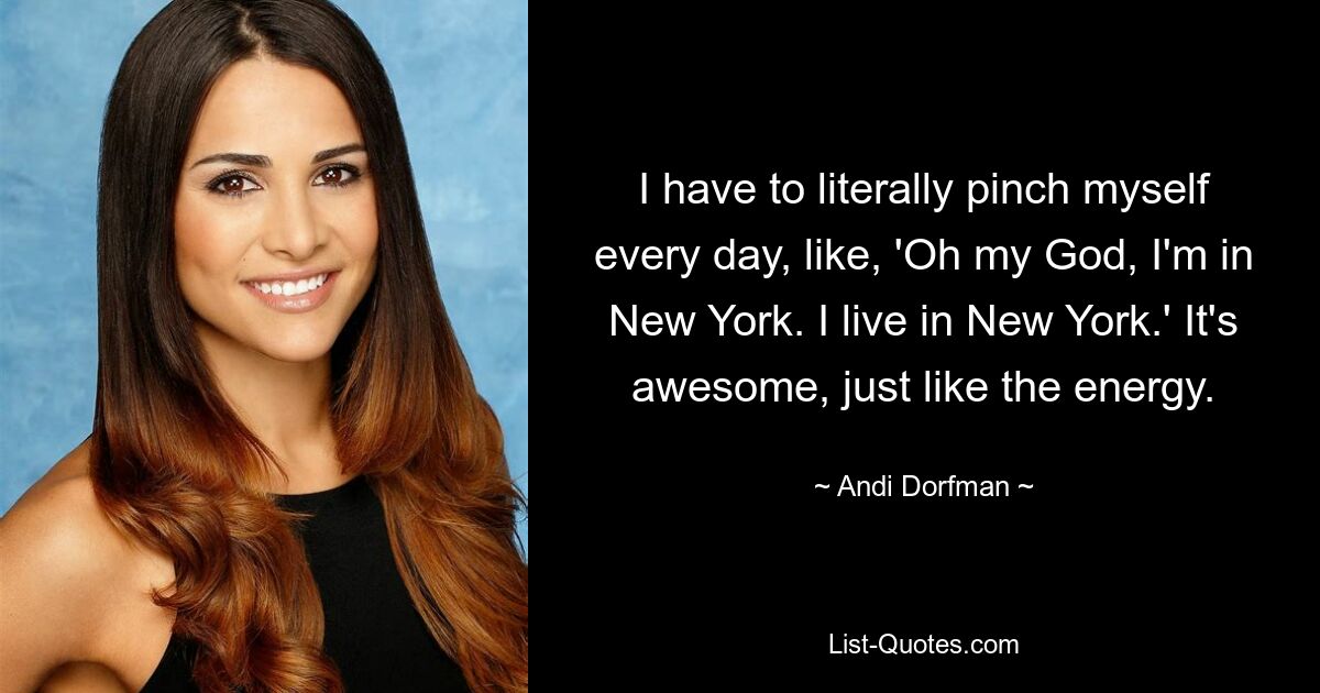 I have to literally pinch myself every day, like, 'Oh my God, I'm in New York. I live in New York.' It's awesome, just like the energy. — © Andi Dorfman