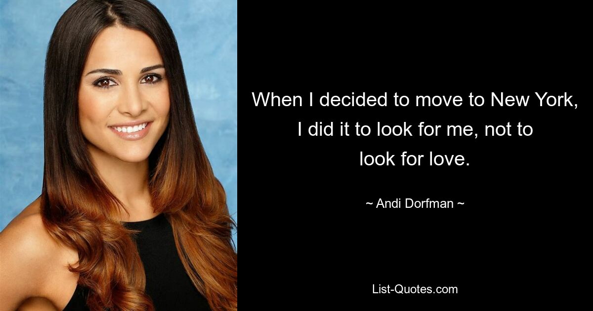 When I decided to move to New York, I did it to look for me, not to look for love. — © Andi Dorfman