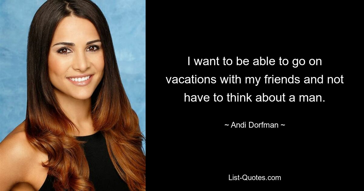 I want to be able to go on vacations with my friends and not have to think about a man. — © Andi Dorfman