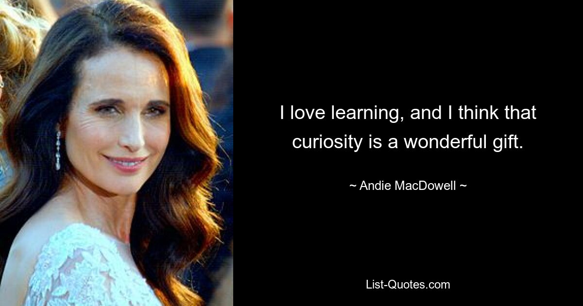 I love learning, and I think that curiosity is a wonderful gift. — © Andie MacDowell