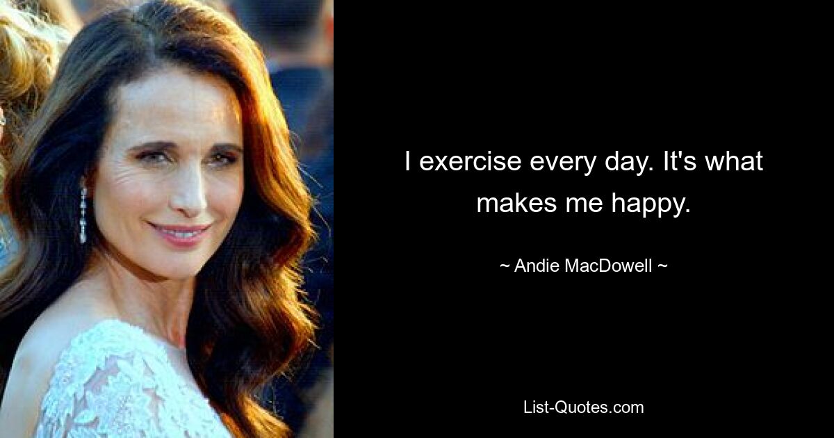 I exercise every day. It's what makes me happy. — © Andie MacDowell