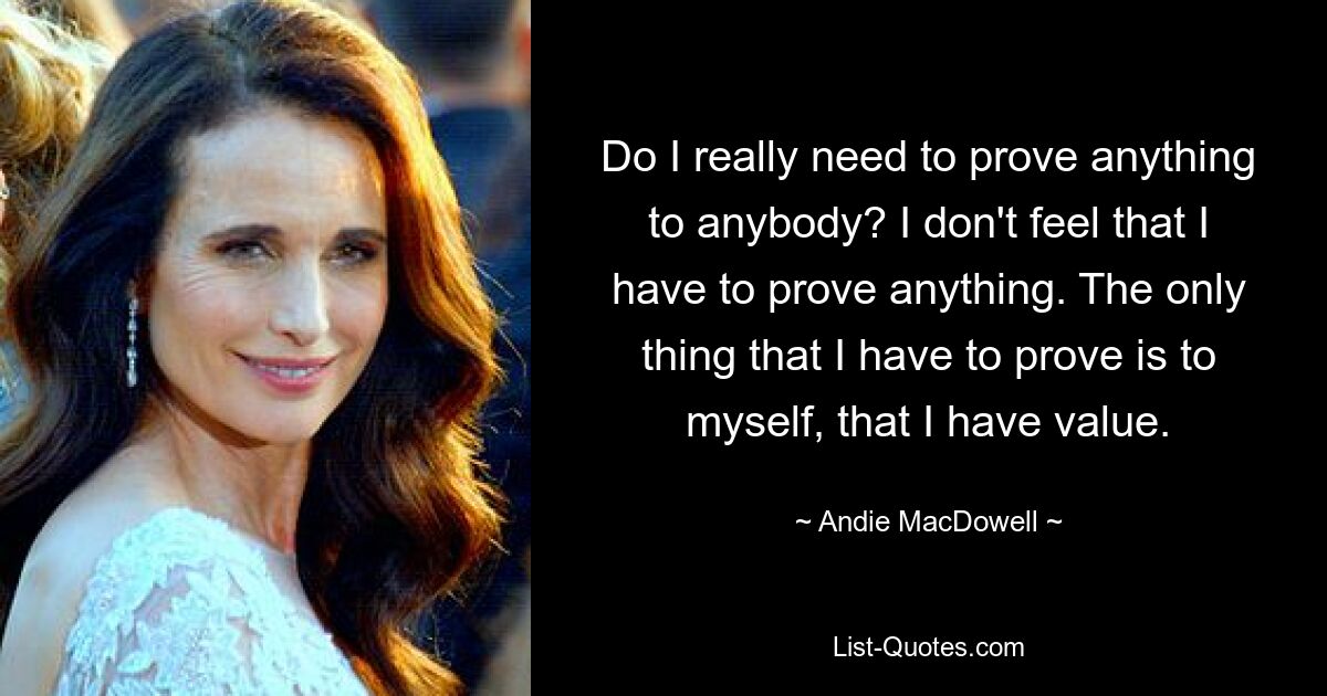 Do I really need to prove anything to anybody? I don't feel that I have to prove anything. The only thing that I have to prove is to myself, that I have value. — © Andie MacDowell