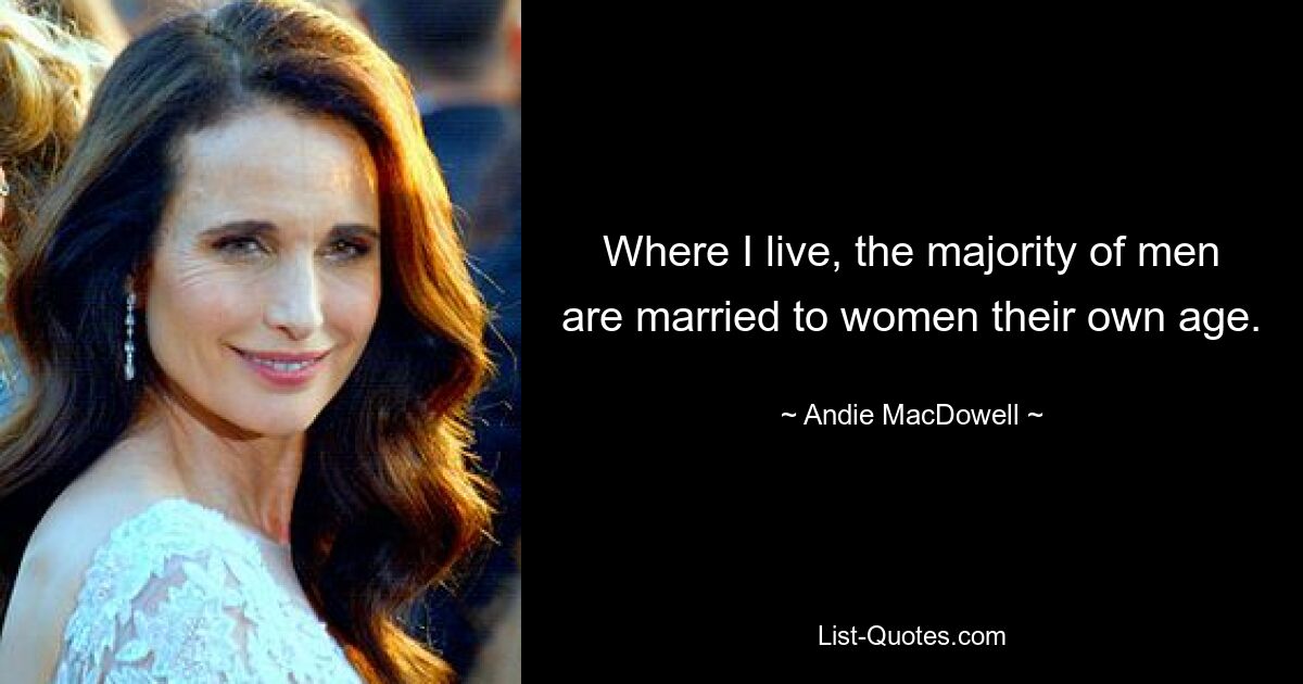 Where I live, the majority of men are married to women their own age. — © Andie MacDowell