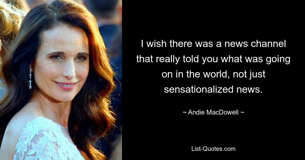 I wish there was a news channel that really told you what was going on in the world, not just sensationalized news. — © Andie MacDowell