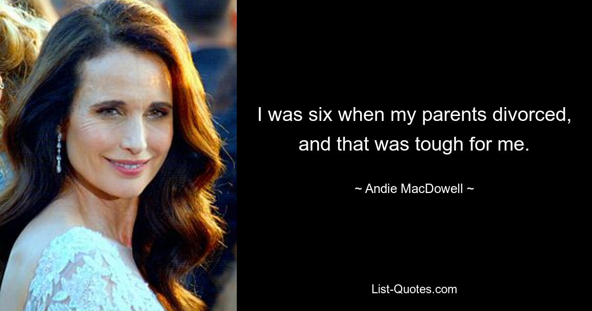 I was six when my parents divorced, and that was tough for me. — © Andie MacDowell