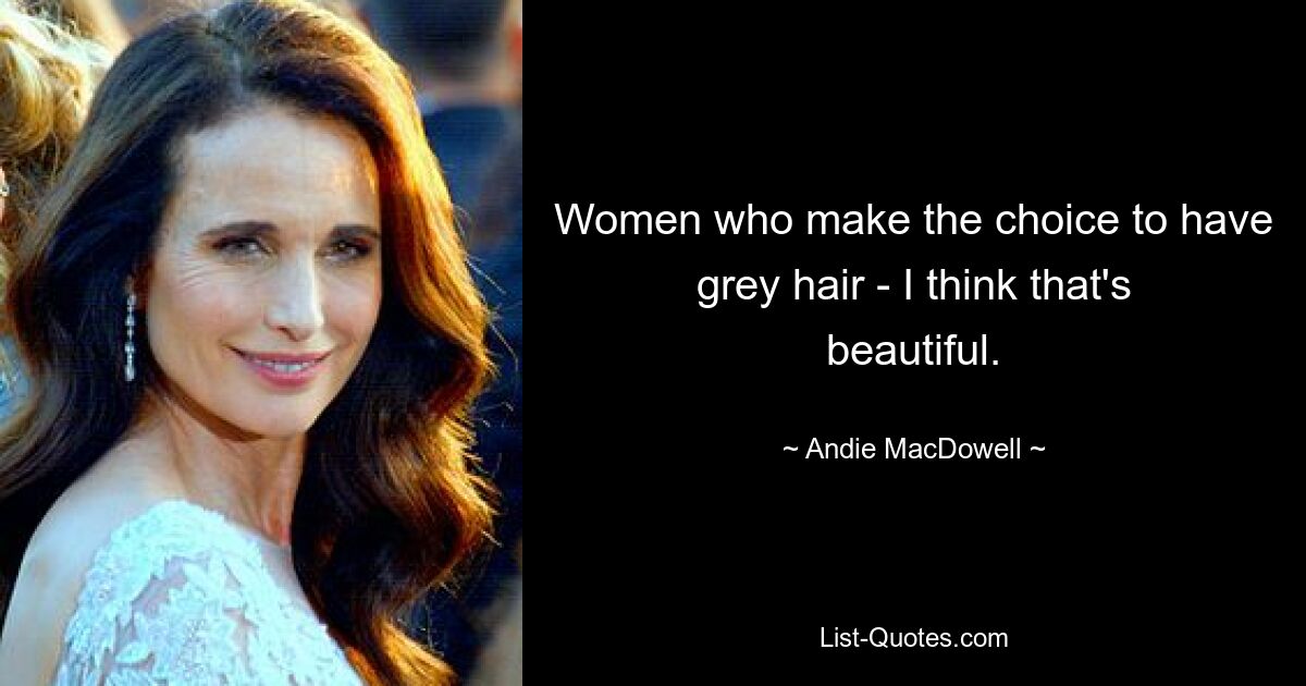 Women who make the choice to have grey hair - I think that's beautiful. — © Andie MacDowell