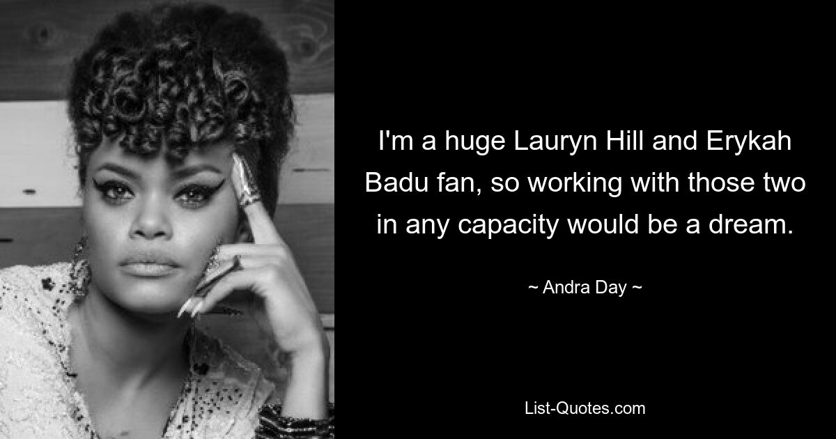 I'm a huge Lauryn Hill and Erykah Badu fan, so working with those two in any capacity would be a dream. — © Andra Day