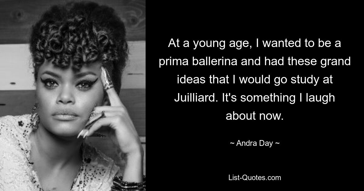 At a young age, I wanted to be a prima ballerina and had these grand ideas that I would go study at Juilliard. It's something I laugh about now. — © Andra Day