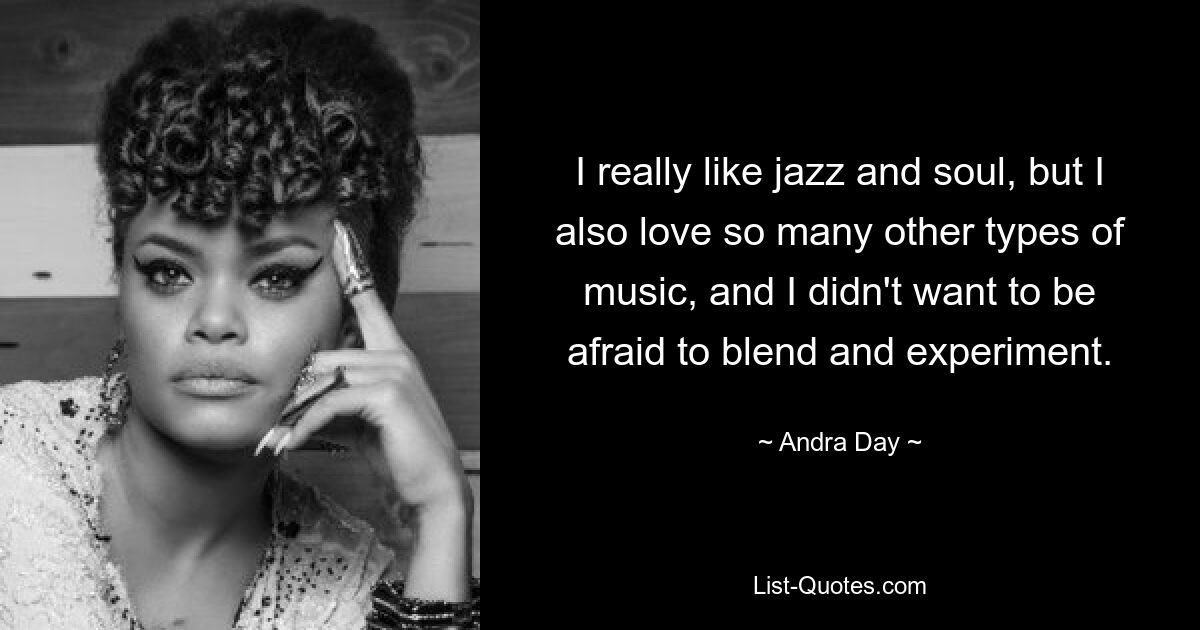 I really like jazz and soul, but I also love so many other types of music, and I didn't want to be afraid to blend and experiment. — © Andra Day