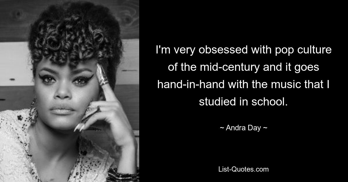 I'm very obsessed with pop culture of the mid-century and it goes hand-in-hand with the music that I studied in school. — © Andra Day