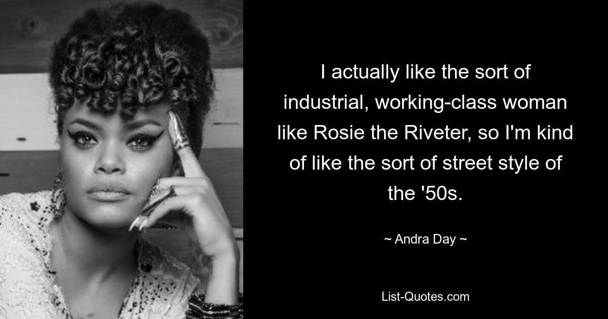 I actually like the sort of industrial, working-class woman like Rosie the Riveter, so I'm kind of like the sort of street style of the '50s. — © Andra Day