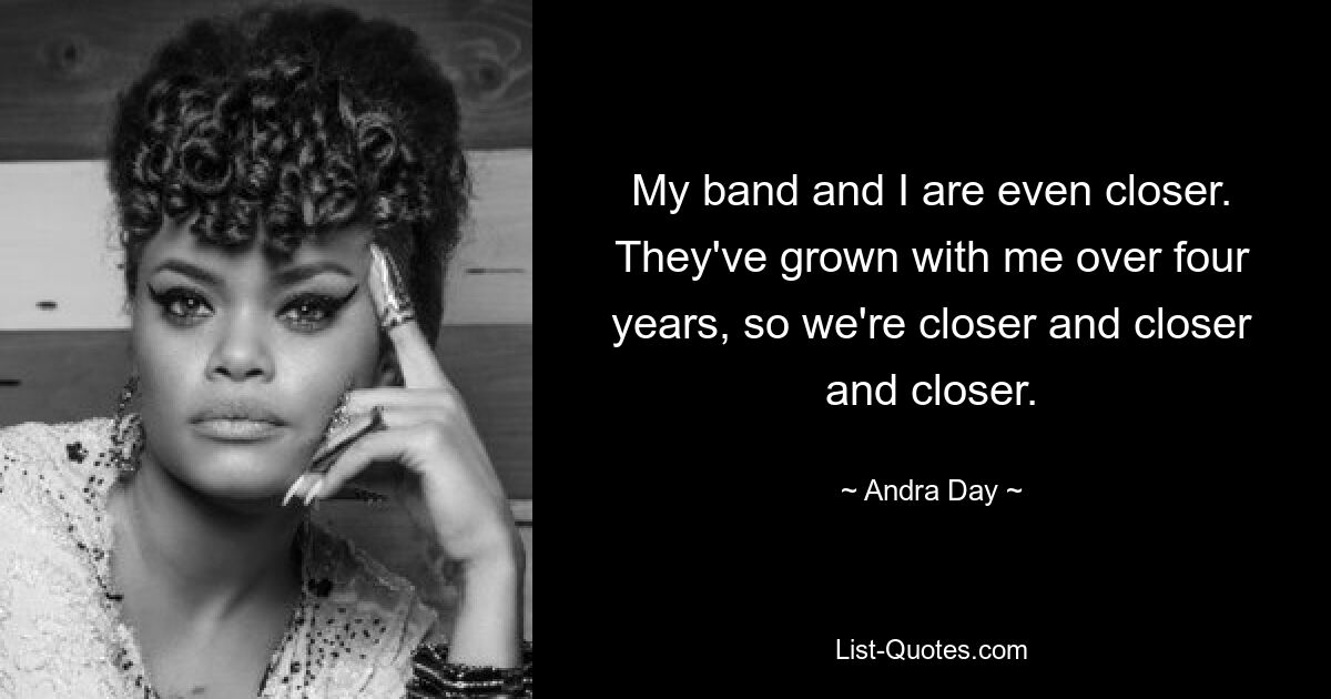 My band and I are even closer. They've grown with me over four years, so we're closer and closer and closer. — © Andra Day