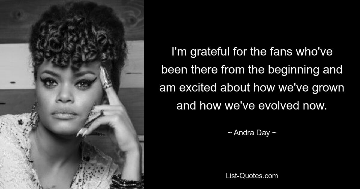 I'm grateful for the fans who've been there from the beginning and am excited about how we've grown and how we've evolved now. — © Andra Day