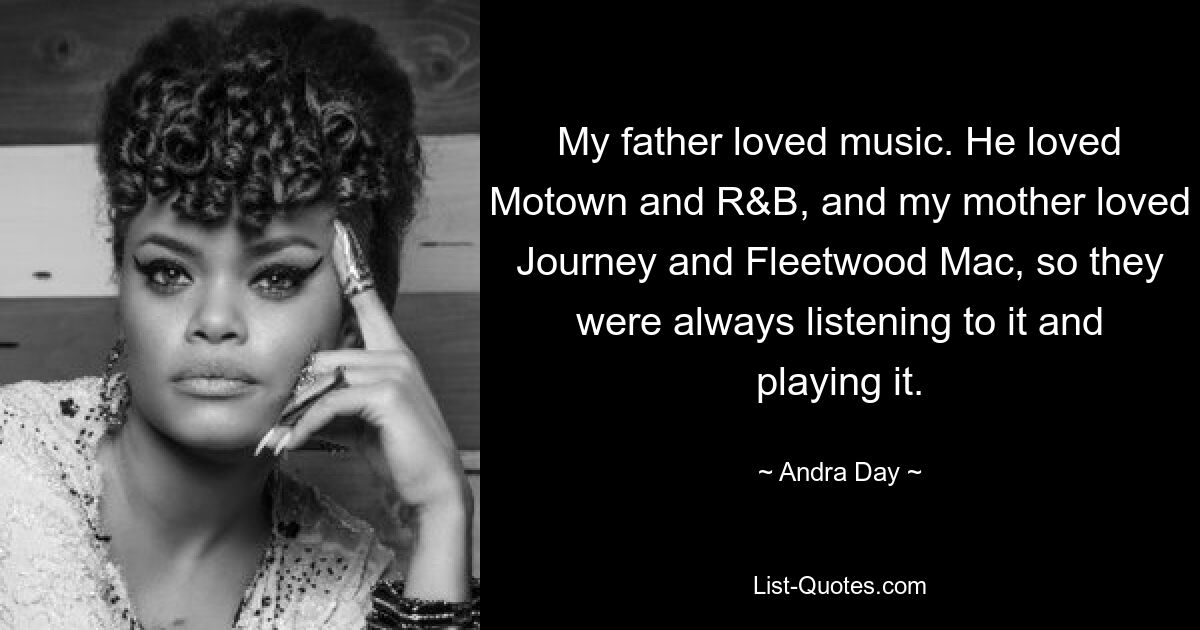 My father loved music. He loved Motown and R&B, and my mother loved Journey and Fleetwood Mac, so they were always listening to it and playing it. — © Andra Day