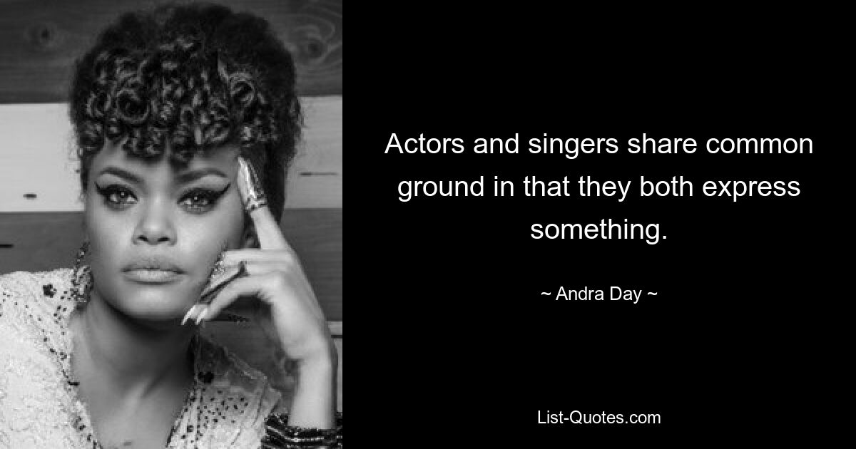 Actors and singers share common ground in that they both express something. — © Andra Day