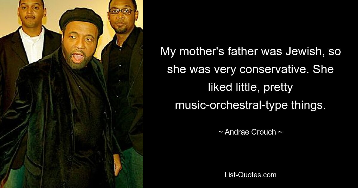 My mother's father was Jewish, so she was very conservative. She liked little, pretty music-orchestral-type things. — © Andrae Crouch