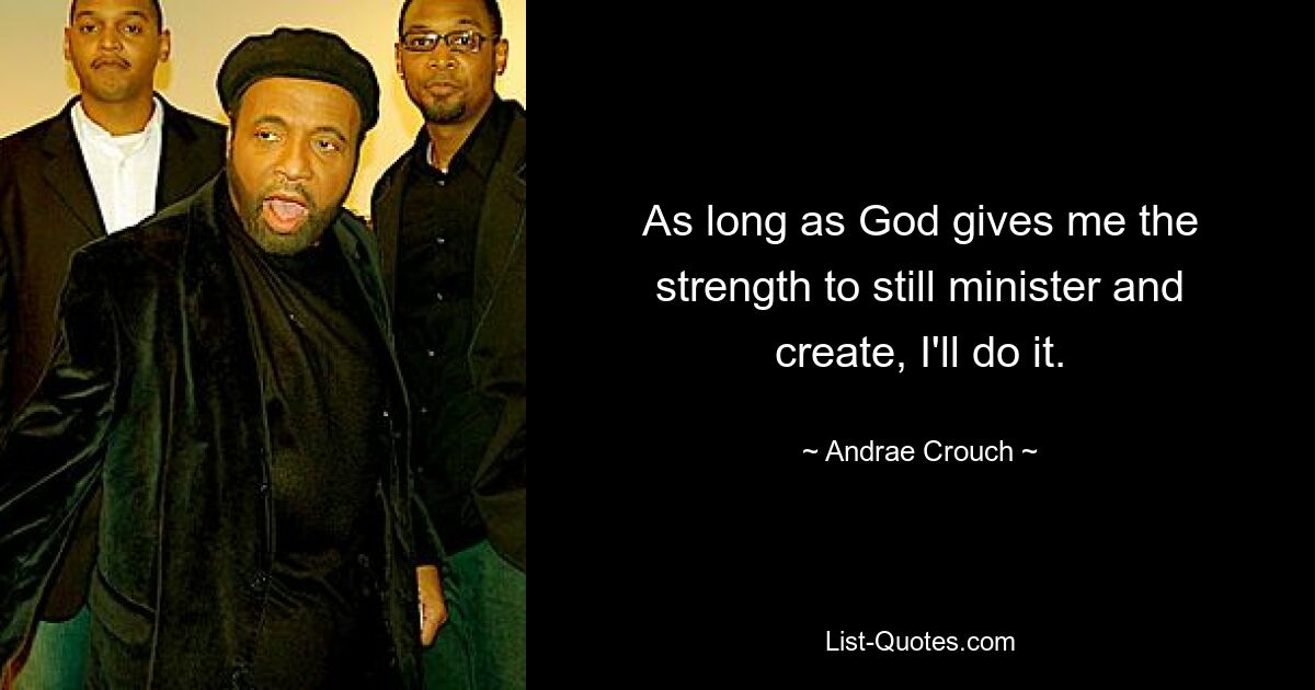 As long as God gives me the strength to still minister and create, I'll do it. — © Andrae Crouch