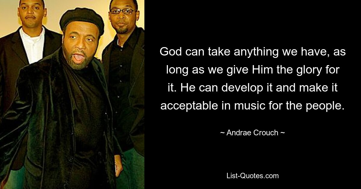 God can take anything we have, as long as we give Him the glory for it. He can develop it and make it acceptable in music for the people. — © Andrae Crouch