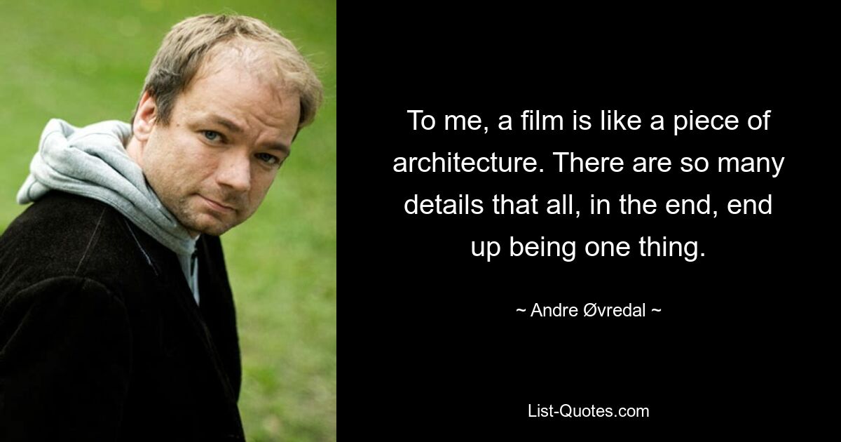 To me, a film is like a piece of architecture. There are so many details that all, in the end, end up being one thing. — © Andre Øvredal