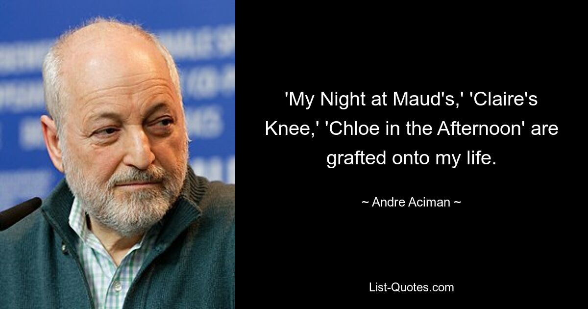 'My Night at Maud's,' 'Claire's Knee,' 'Chloe in the Afternoon' are grafted onto my life. — © Andre Aciman