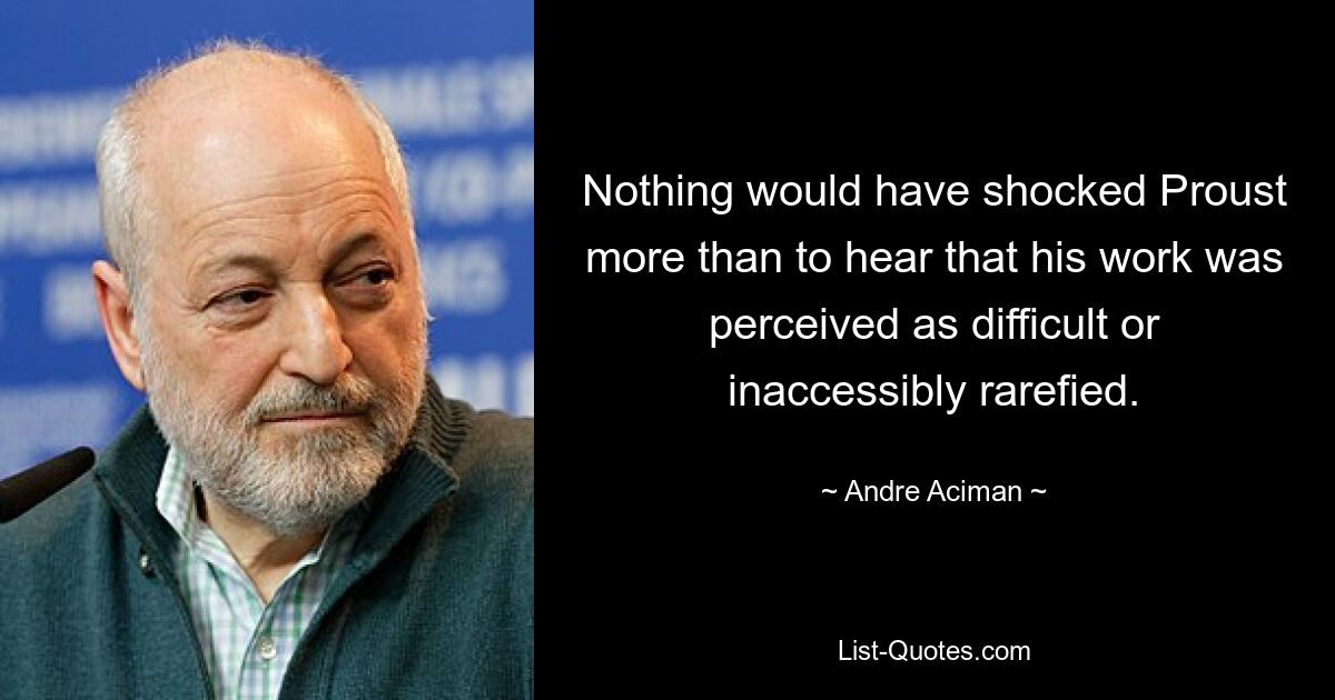 Nothing would have shocked Proust more than to hear that his work was perceived as difficult or inaccessibly rarefied. — © Andre Aciman