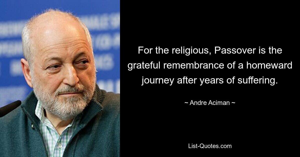 For the religious, Passover is the grateful remembrance of a homeward journey after years of suffering. — © Andre Aciman