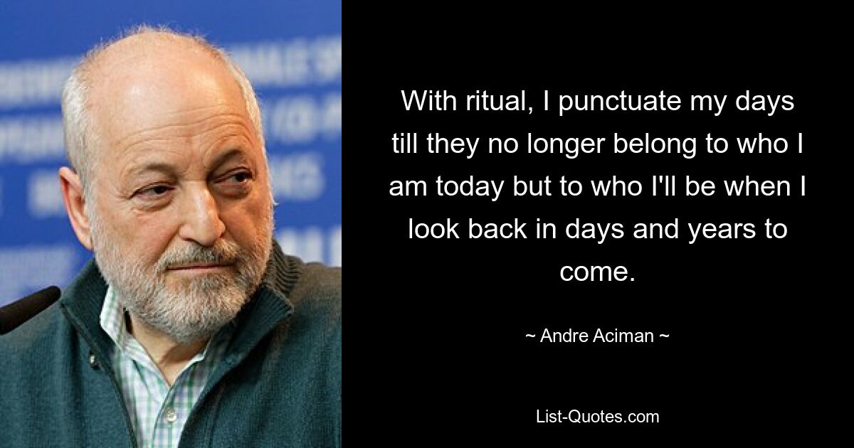 With ritual, I punctuate my days till they no longer belong to who I am today but to who I'll be when I look back in days and years to come. — © Andre Aciman