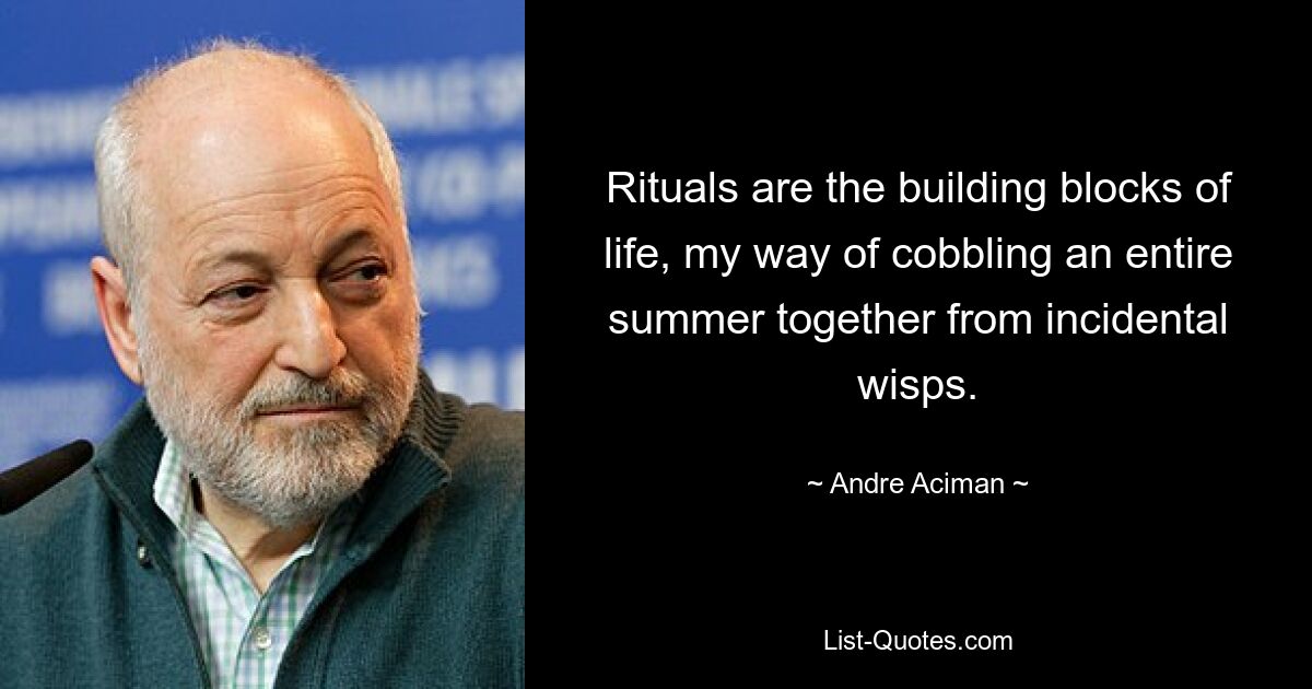 Rituals are the building blocks of life, my way of cobbling an entire summer together from incidental wisps. — © Andre Aciman