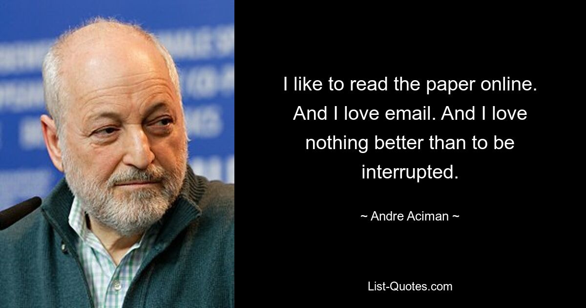 I like to read the paper online. And I love email. And I love nothing better than to be interrupted. — © Andre Aciman