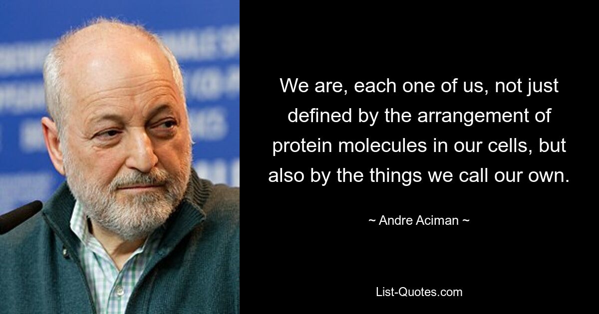 We are, each one of us, not just defined by the arrangement of protein molecules in our cells, but also by the things we call our own. — © Andre Aciman