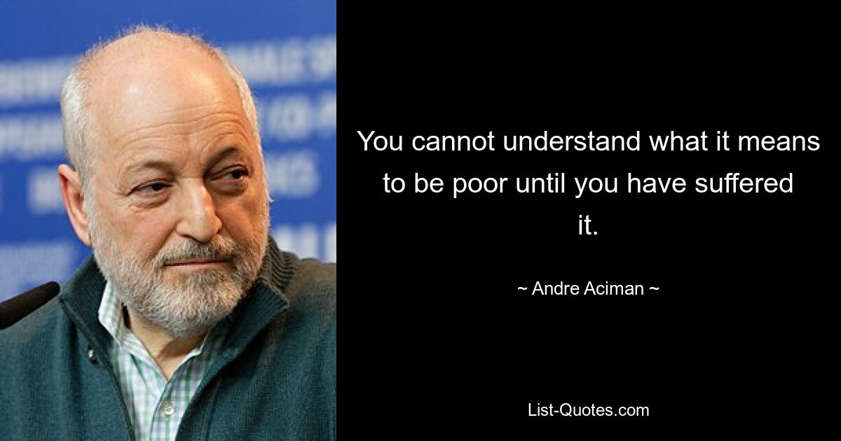 You cannot understand what it means to be poor until you have suffered it. — © Andre Aciman