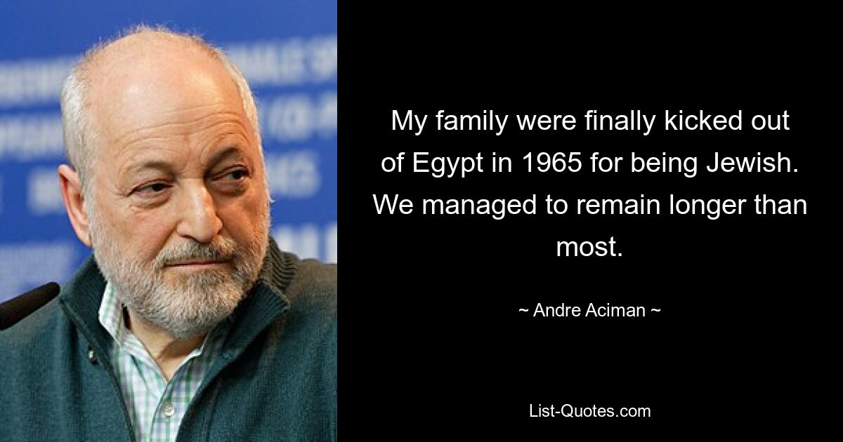 My family were finally kicked out of Egypt in 1965 for being Jewish. We managed to remain longer than most. — © Andre Aciman