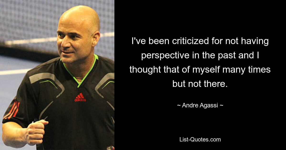 I've been criticized for not having perspective in the past and I thought that of myself many times but not there. — © Andre Agassi