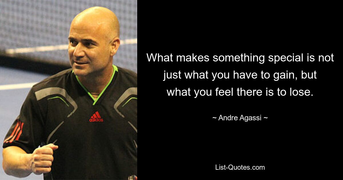 What makes something special is not just what you have to gain, but what you feel there is to lose. — © Andre Agassi