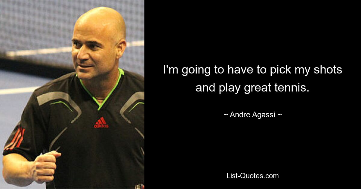 I'm going to have to pick my shots and play great tennis. — © Andre Agassi