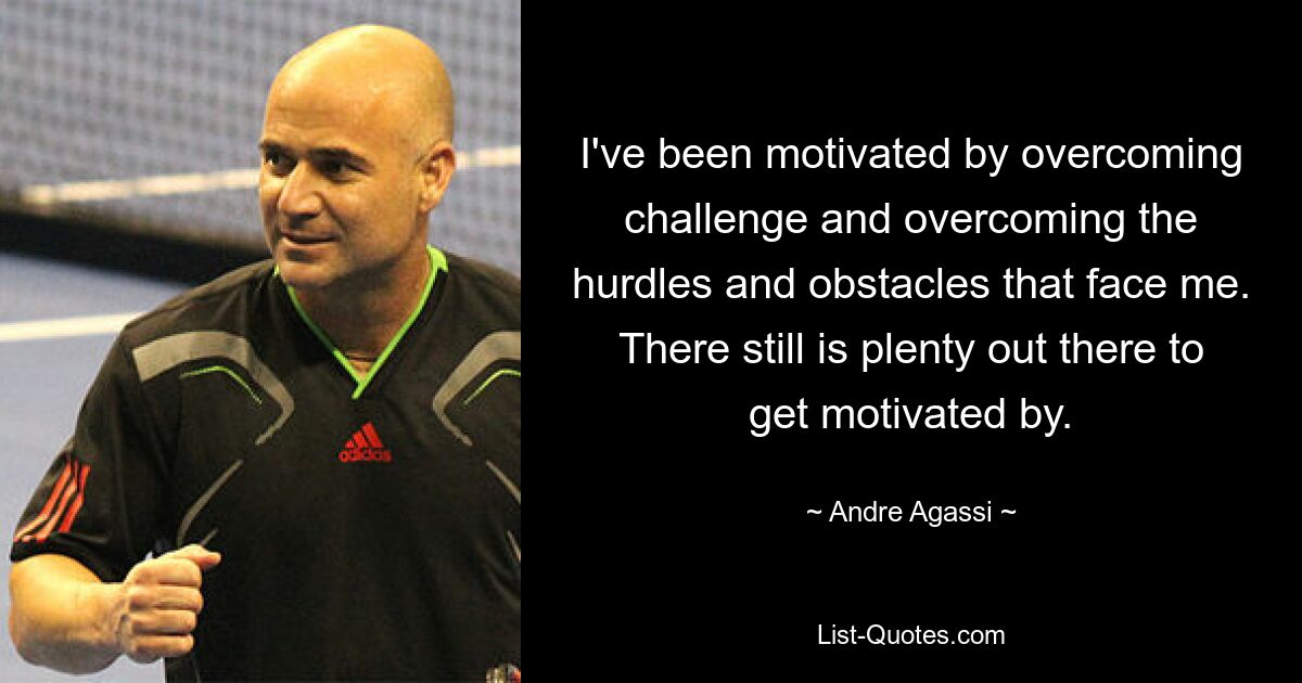 I've been motivated by overcoming challenge and overcoming the hurdles and obstacles that face me. There still is plenty out there to get motivated by. — © Andre Agassi