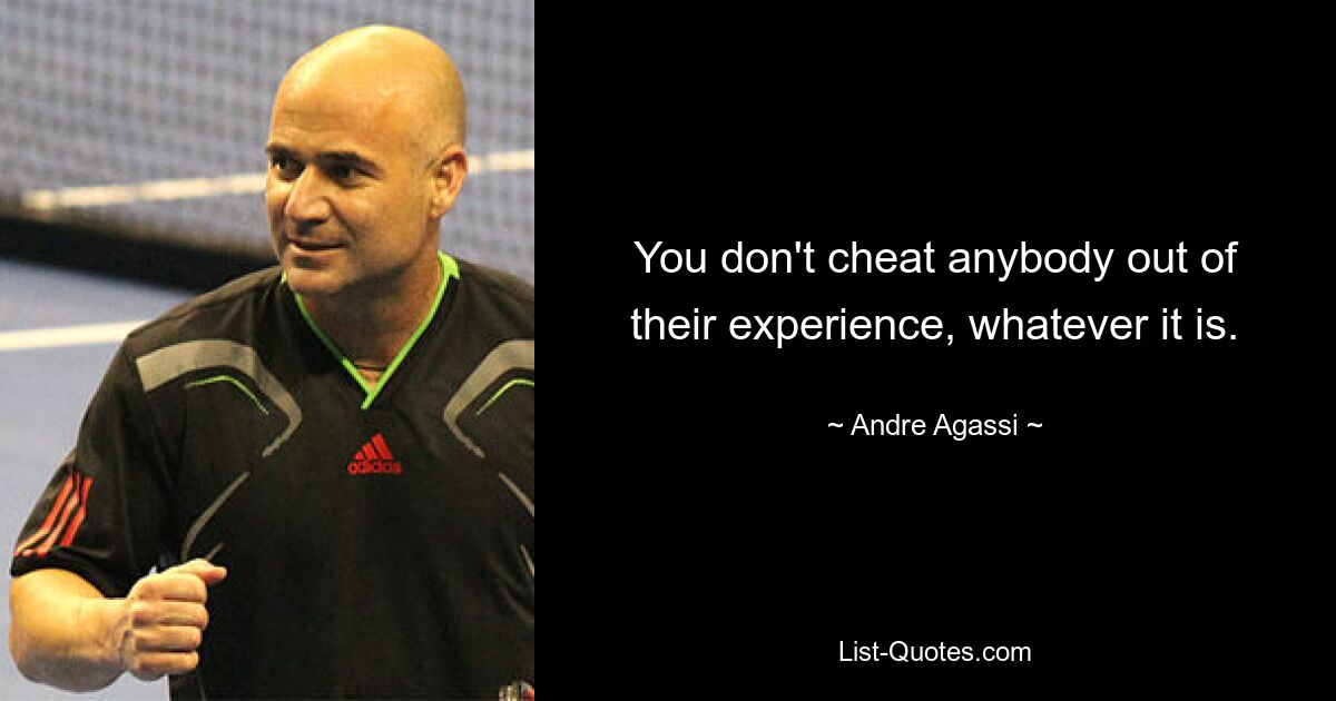 You don't cheat anybody out of their experience, whatever it is. — © Andre Agassi