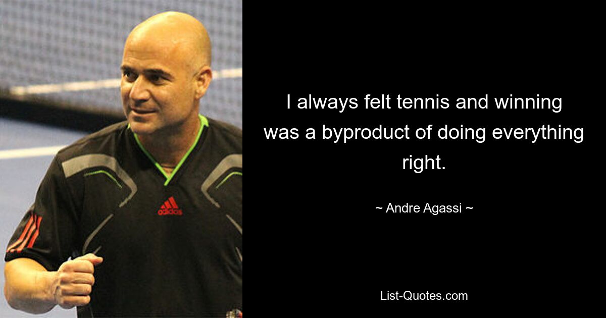 I always felt tennis and winning was a byproduct of doing everything right. — © Andre Agassi