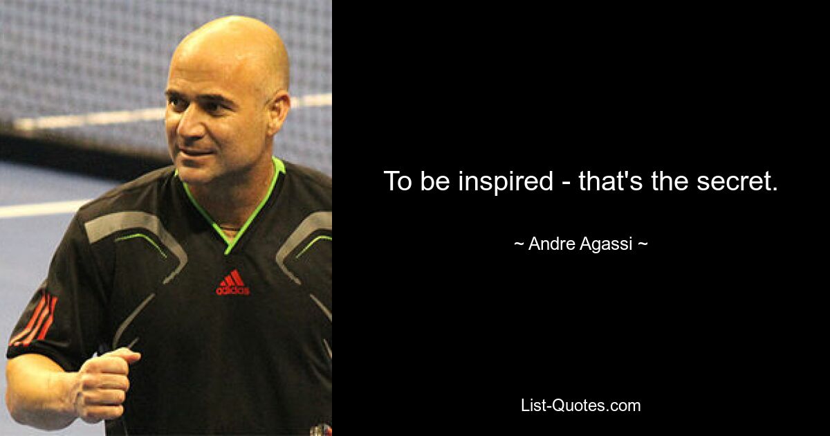 To be inspired - that's the secret. — © Andre Agassi