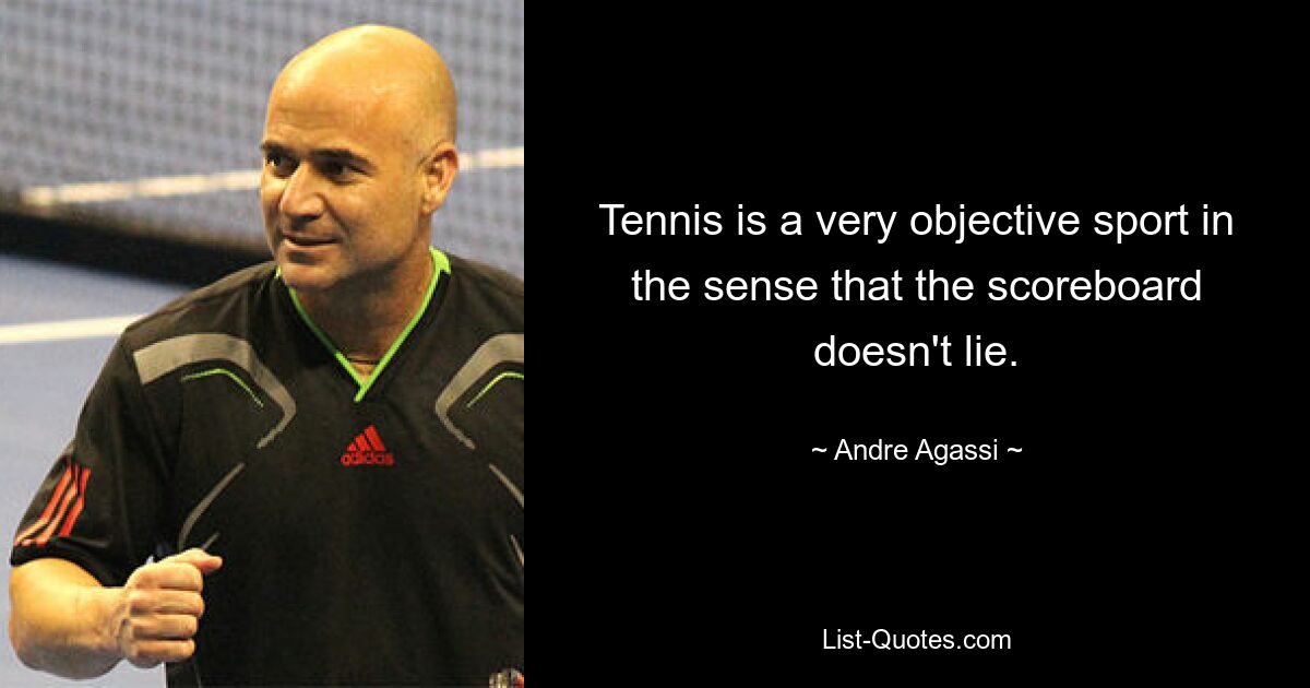 Tennis is a very objective sport in the sense that the scoreboard doesn't lie. — © Andre Agassi