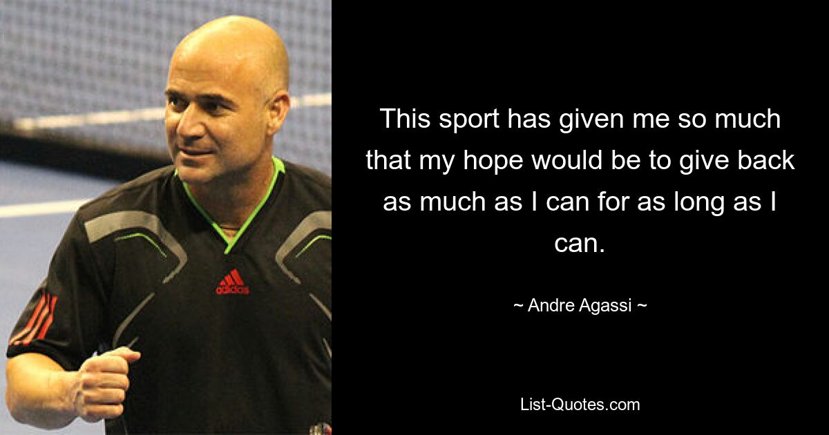 This sport has given me so much that my hope would be to give back as much as I can for as long as I can. — © Andre Agassi