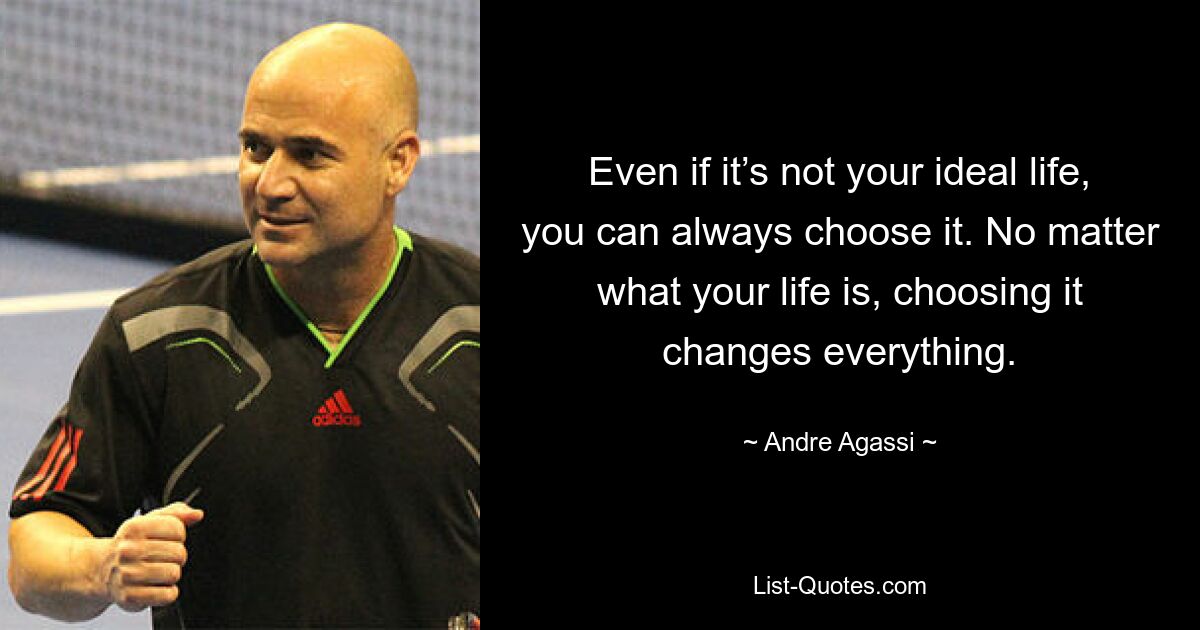 Even if it’s not your ideal life, you can always choose it. No matter what your life is, choosing it changes everything. — © Andre Agassi