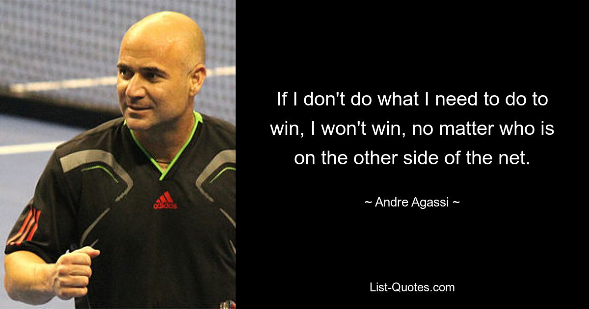 If I don't do what I need to do to win, I won't win, no matter who is on the other side of the net. — © Andre Agassi