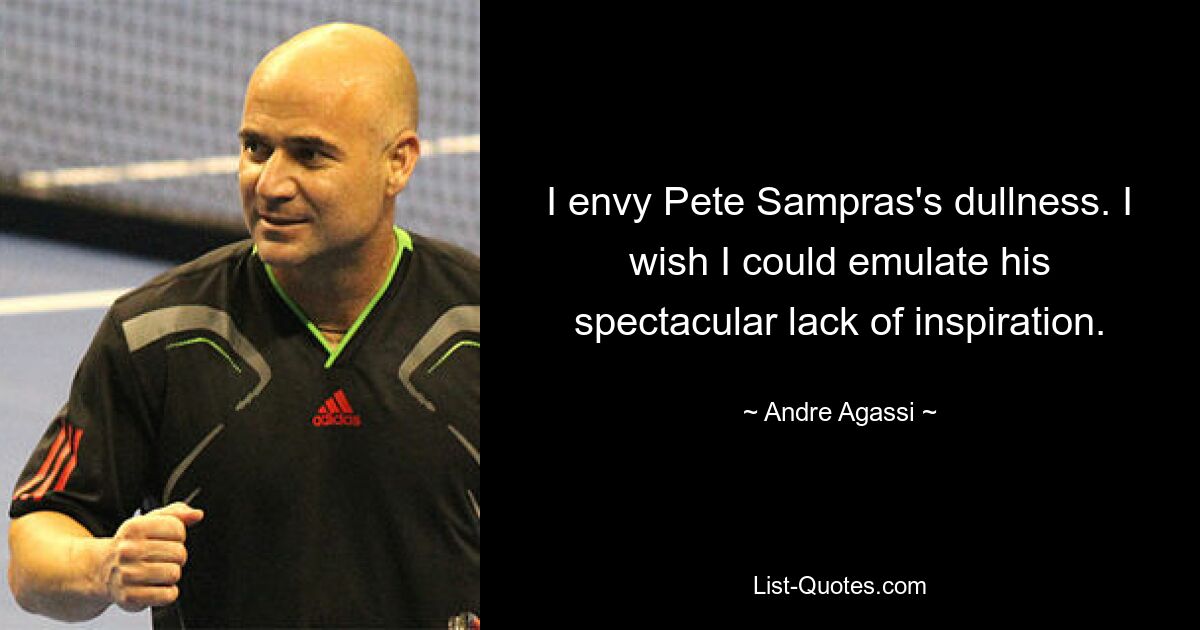 I envy Pete Sampras's dullness. I wish I could emulate his spectacular lack of inspiration. — © Andre Agassi