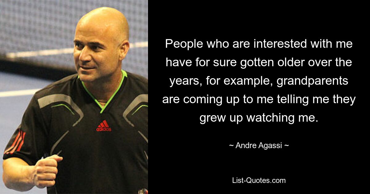 People who are interested with me have for sure gotten older over the years, for example, grandparents are coming up to me telling me they grew up watching me. — © Andre Agassi